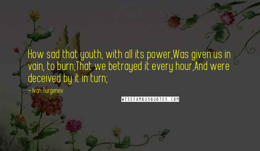 Ivan Turgenev Quotes: How sad that youth, with all its power,Was given us in vain, to burn;That we betrayed it every hour,And were deceived by it in turn;
