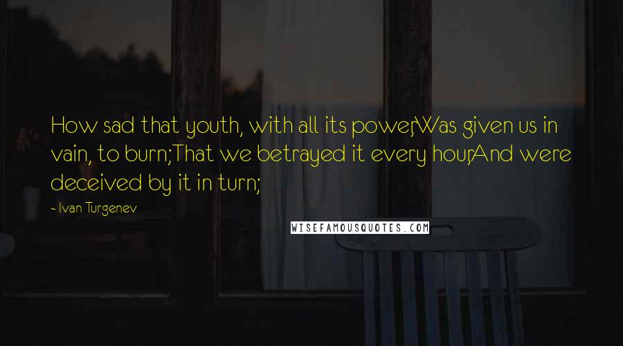 Ivan Turgenev Quotes: How sad that youth, with all its power,Was given us in vain, to burn;That we betrayed it every hour,And were deceived by it in turn;