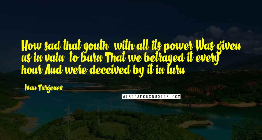 Ivan Turgenev Quotes: How sad that youth, with all its power,Was given us in vain, to burn;That we betrayed it every hour,And were deceived by it in turn;