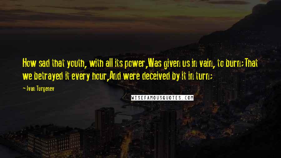 Ivan Turgenev Quotes: How sad that youth, with all its power,Was given us in vain, to burn;That we betrayed it every hour,And were deceived by it in turn;