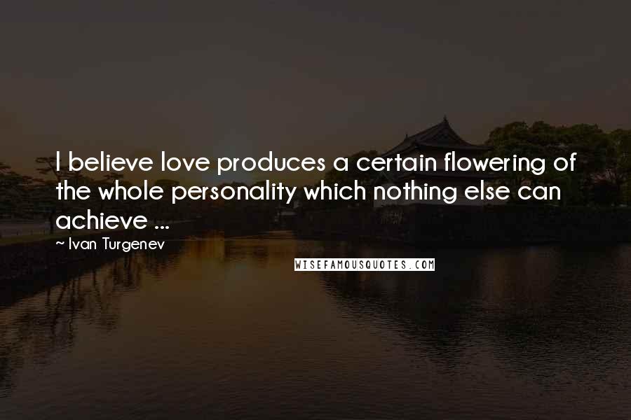 Ivan Turgenev Quotes: I believe love produces a certain flowering of the whole personality which nothing else can achieve ...