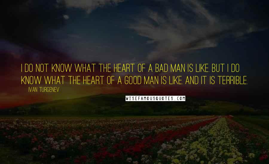 Ivan Turgenev Quotes: I do not know what the heart of a bad man is like. But i do know what the heart of a good man is like. And it is terrible.