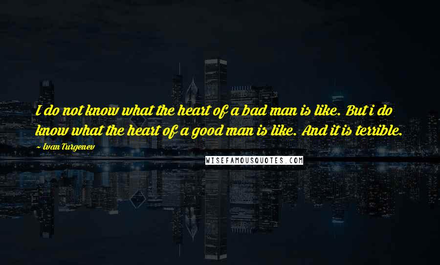 Ivan Turgenev Quotes: I do not know what the heart of a bad man is like. But i do know what the heart of a good man is like. And it is terrible.