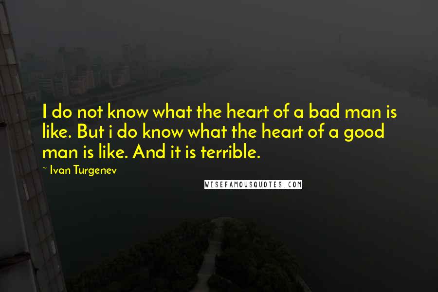 Ivan Turgenev Quotes: I do not know what the heart of a bad man is like. But i do know what the heart of a good man is like. And it is terrible.