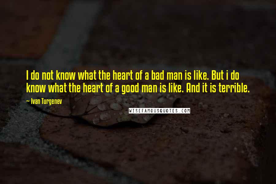 Ivan Turgenev Quotes: I do not know what the heart of a bad man is like. But i do know what the heart of a good man is like. And it is terrible.