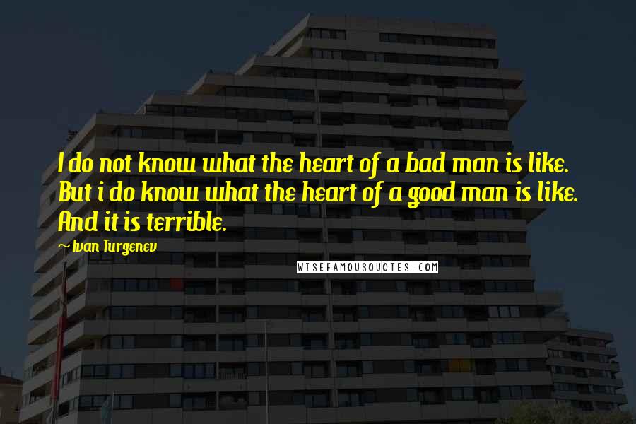 Ivan Turgenev Quotes: I do not know what the heart of a bad man is like. But i do know what the heart of a good man is like. And it is terrible.