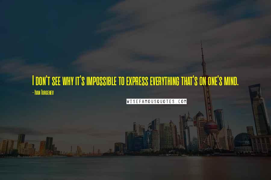 Ivan Turgenev Quotes: I don't see why it's impossible to express everything that's on one's mind.