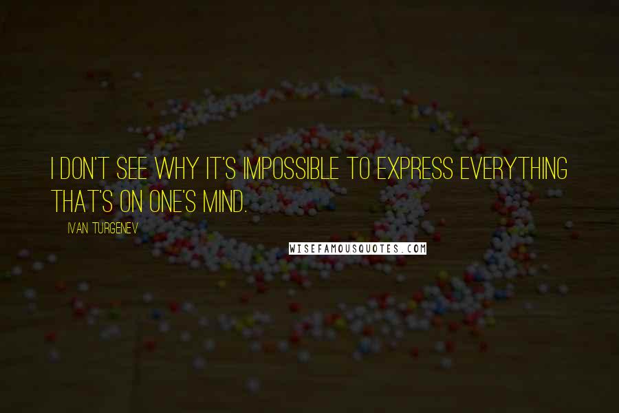 Ivan Turgenev Quotes: I don't see why it's impossible to express everything that's on one's mind.