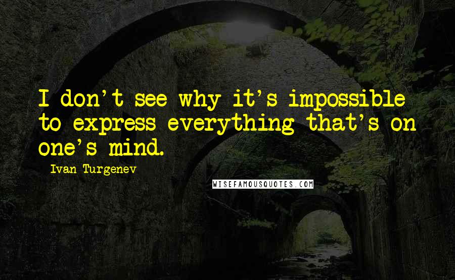 Ivan Turgenev Quotes: I don't see why it's impossible to express everything that's on one's mind.