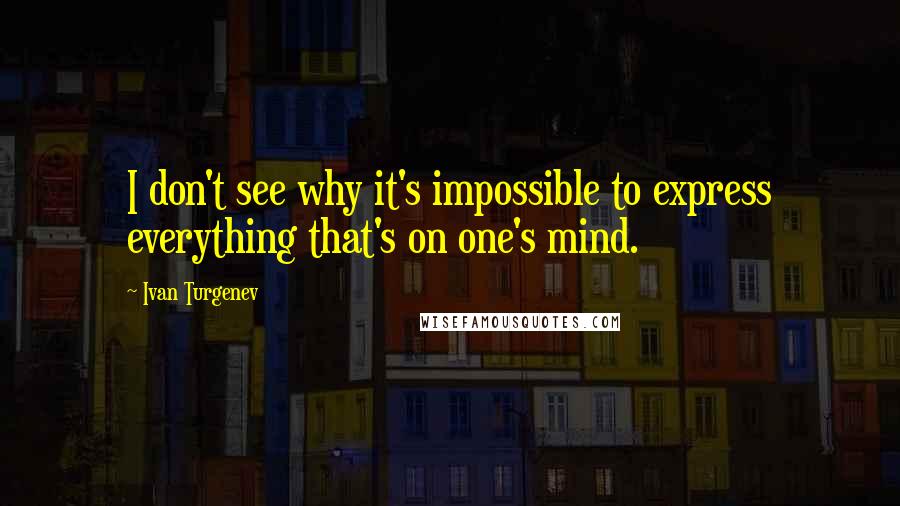 Ivan Turgenev Quotes: I don't see why it's impossible to express everything that's on one's mind.