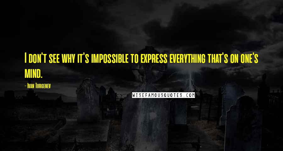 Ivan Turgenev Quotes: I don't see why it's impossible to express everything that's on one's mind.