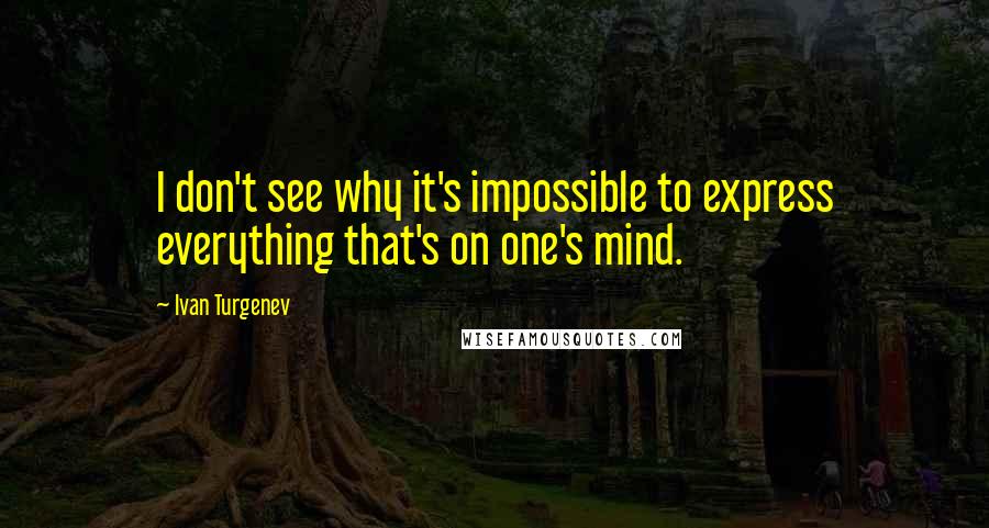 Ivan Turgenev Quotes: I don't see why it's impossible to express everything that's on one's mind.