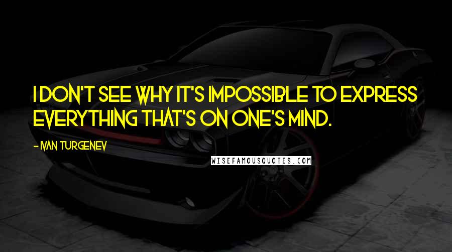 Ivan Turgenev Quotes: I don't see why it's impossible to express everything that's on one's mind.