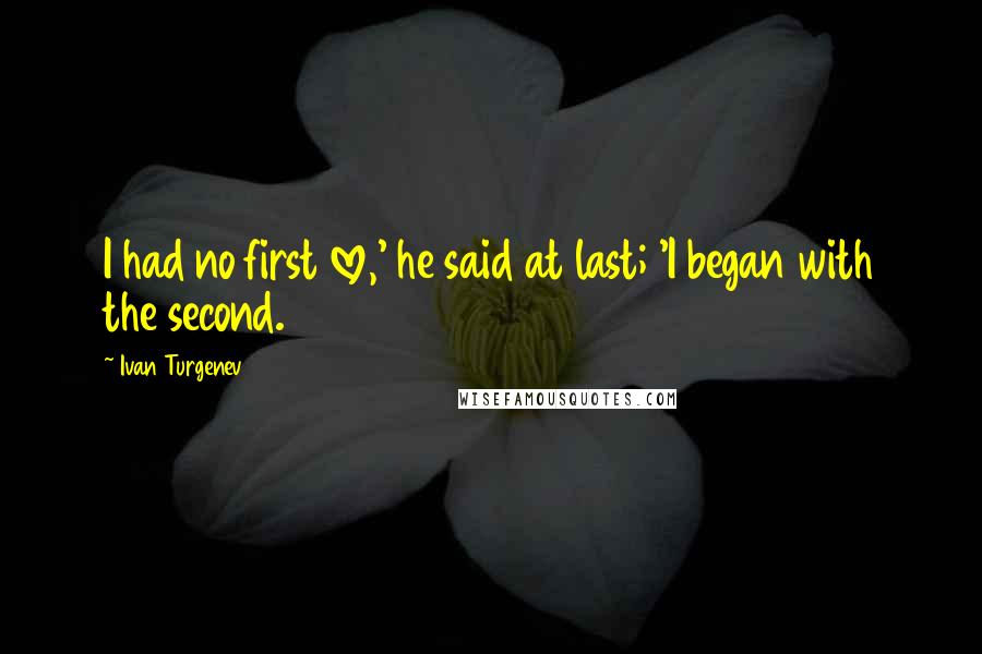 Ivan Turgenev Quotes: I had no first love,' he said at last; 'I began with the second.
