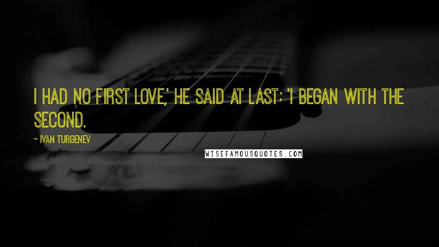 Ivan Turgenev Quotes: I had no first love,' he said at last; 'I began with the second.