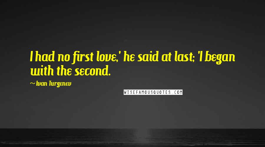 Ivan Turgenev Quotes: I had no first love,' he said at last; 'I began with the second.