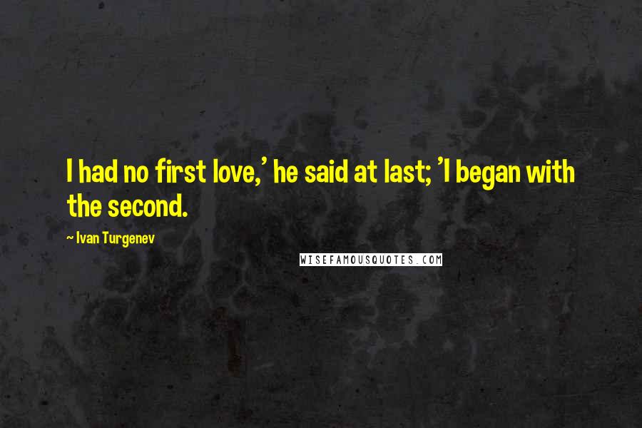 Ivan Turgenev Quotes: I had no first love,' he said at last; 'I began with the second.