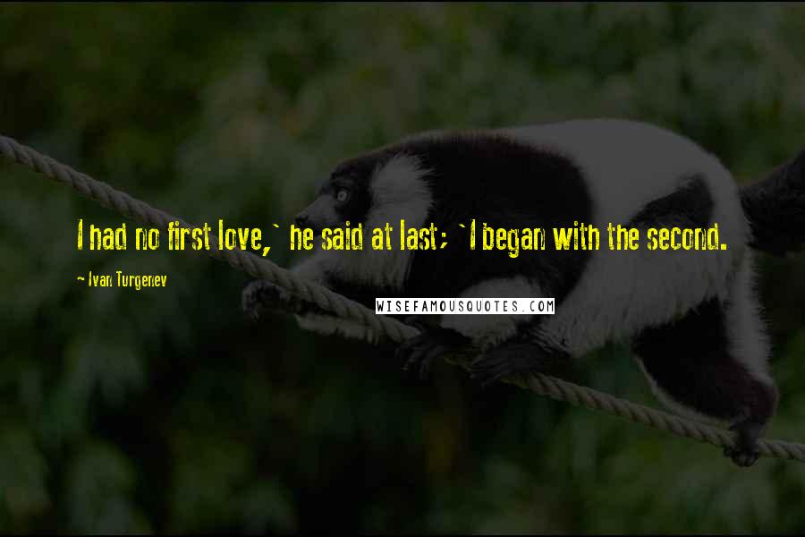 Ivan Turgenev Quotes: I had no first love,' he said at last; 'I began with the second.