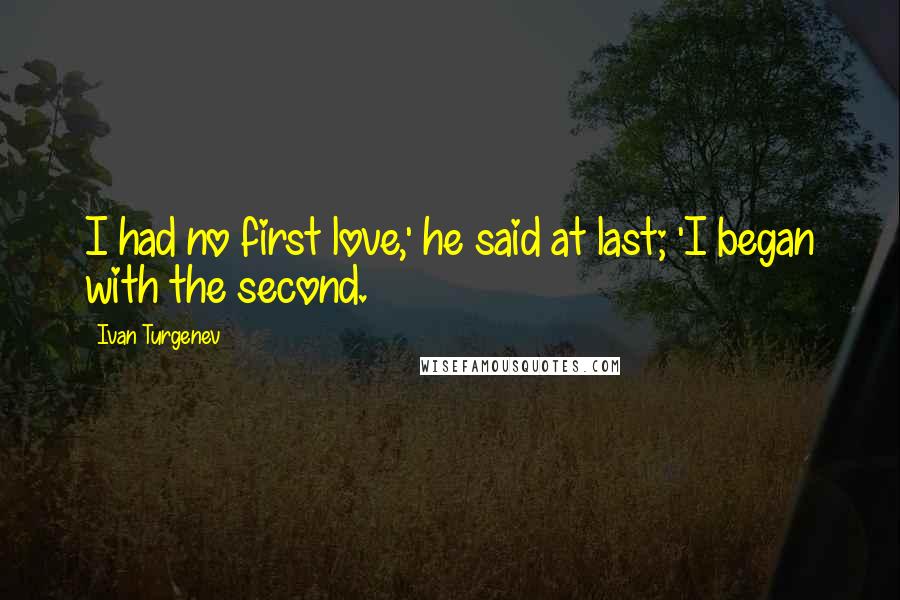 Ivan Turgenev Quotes: I had no first love,' he said at last; 'I began with the second.