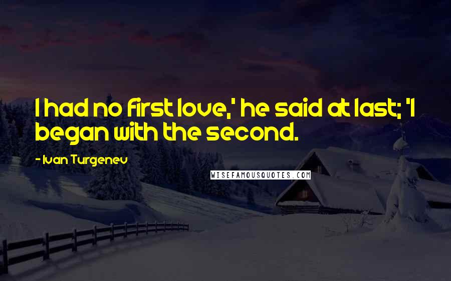 Ivan Turgenev Quotes: I had no first love,' he said at last; 'I began with the second.