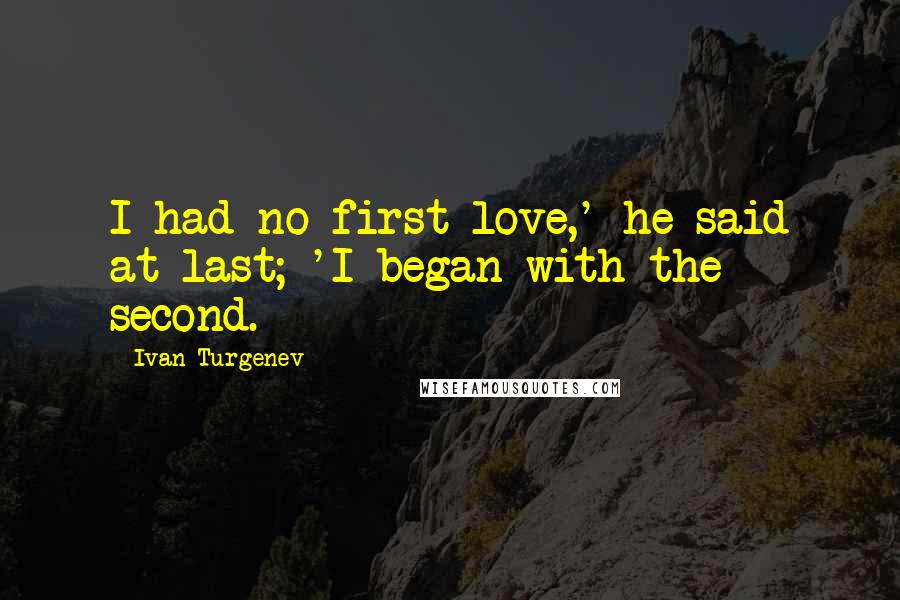 Ivan Turgenev Quotes: I had no first love,' he said at last; 'I began with the second.