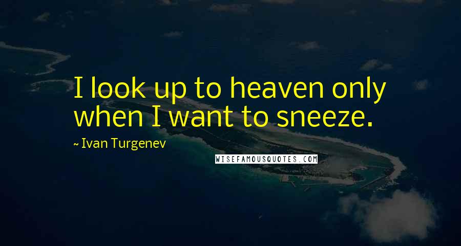 Ivan Turgenev Quotes: I look up to heaven only when I want to sneeze.