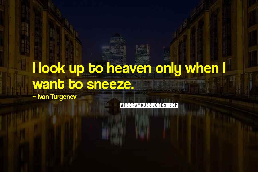 Ivan Turgenev Quotes: I look up to heaven only when I want to sneeze.