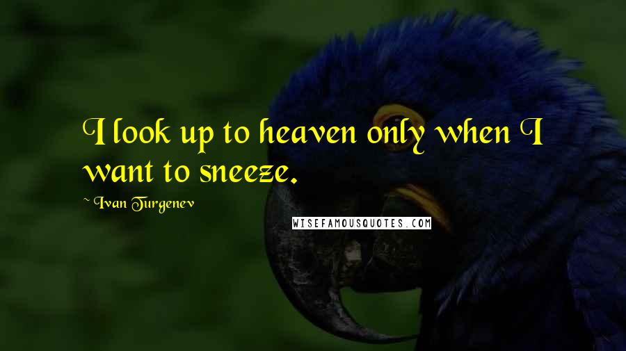 Ivan Turgenev Quotes: I look up to heaven only when I want to sneeze.