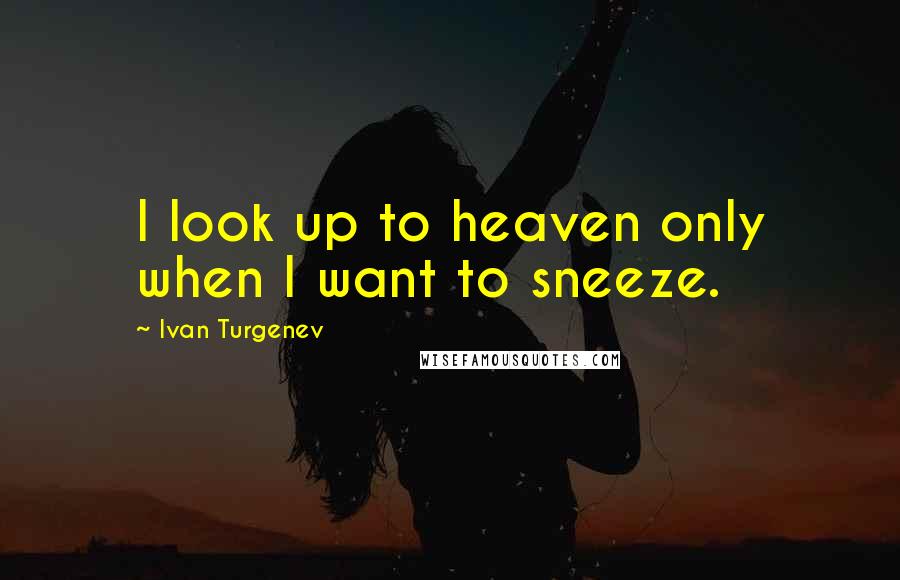 Ivan Turgenev Quotes: I look up to heaven only when I want to sneeze.