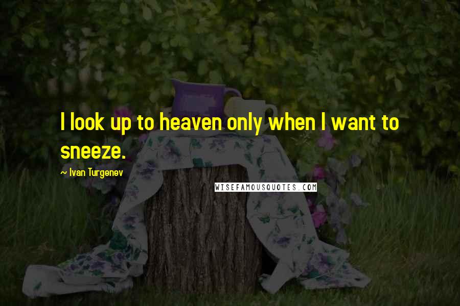 Ivan Turgenev Quotes: I look up to heaven only when I want to sneeze.