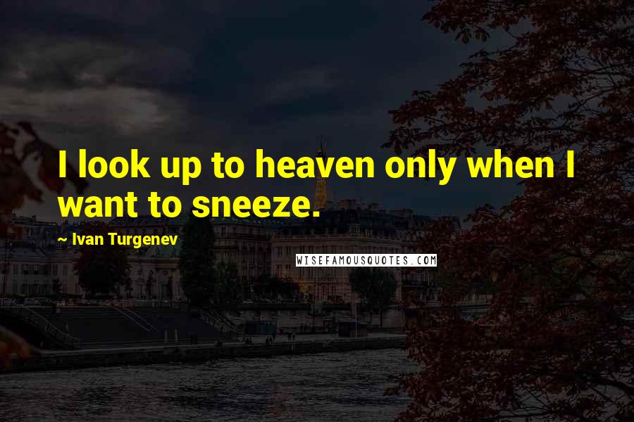 Ivan Turgenev Quotes: I look up to heaven only when I want to sneeze.