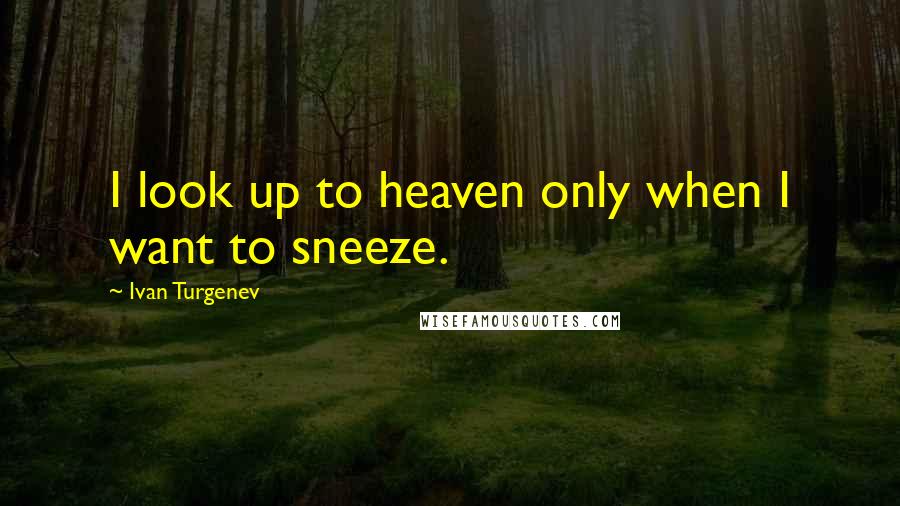Ivan Turgenev Quotes: I look up to heaven only when I want to sneeze.