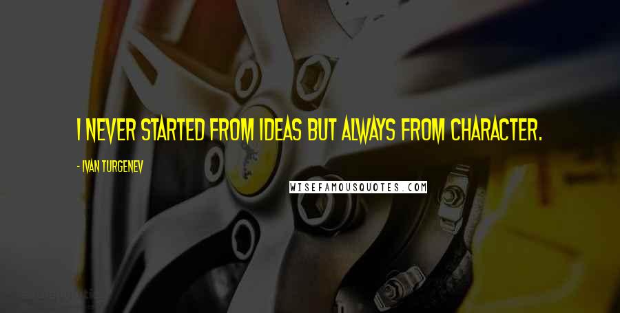 Ivan Turgenev Quotes: I never started from ideas but always from character.