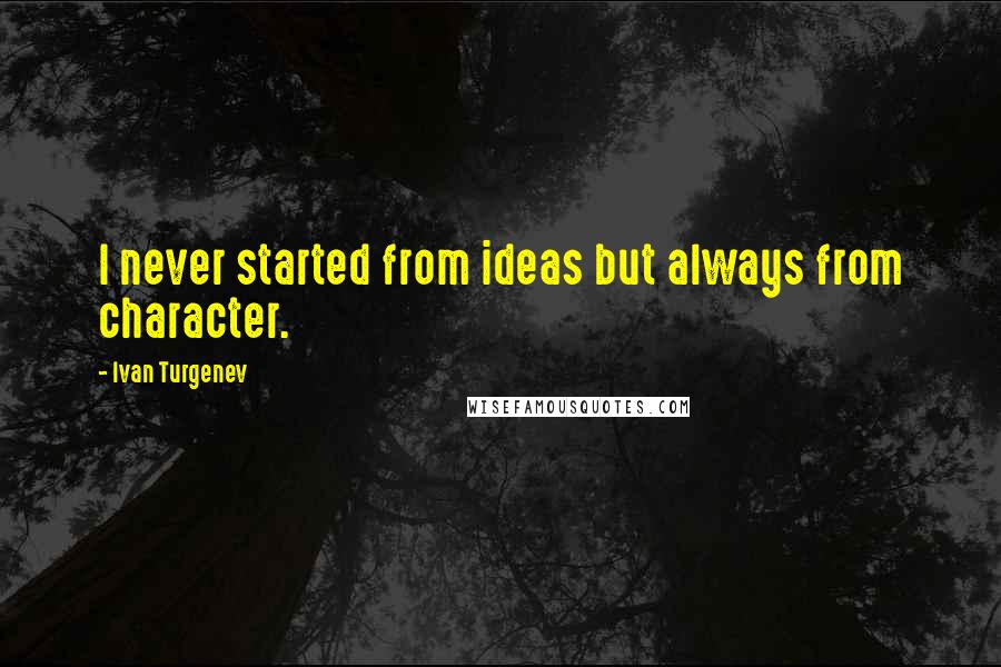 Ivan Turgenev Quotes: I never started from ideas but always from character.