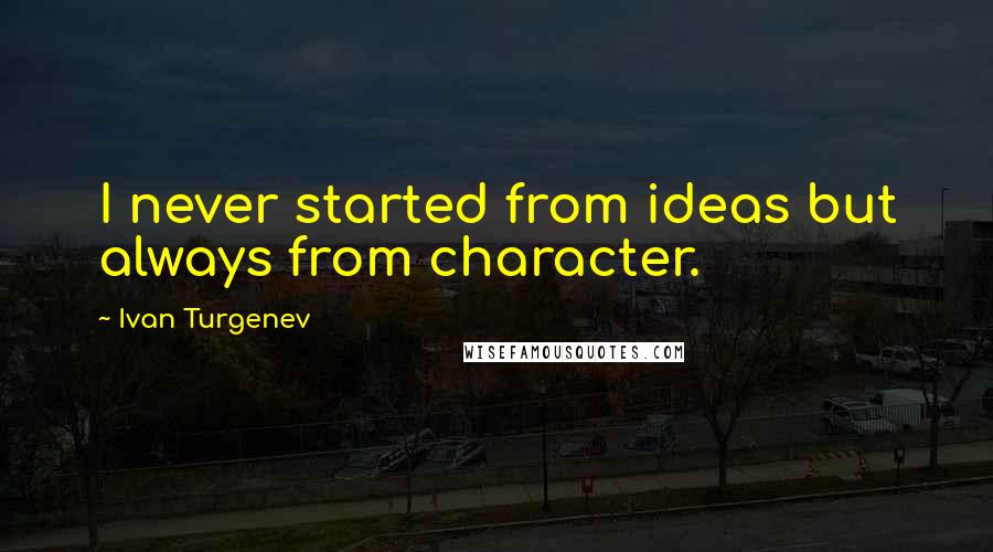 Ivan Turgenev Quotes: I never started from ideas but always from character.