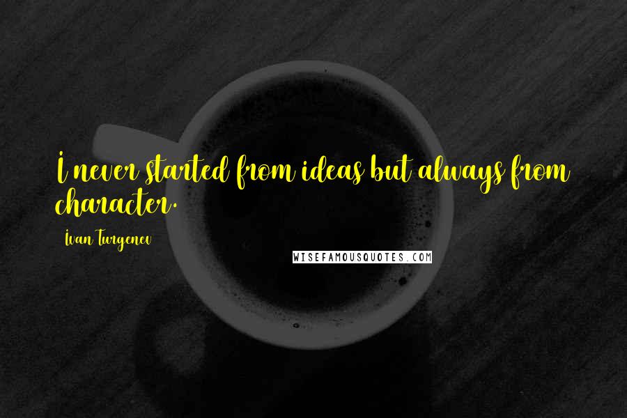 Ivan Turgenev Quotes: I never started from ideas but always from character.