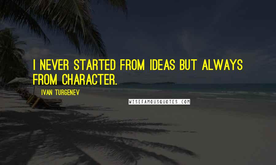 Ivan Turgenev Quotes: I never started from ideas but always from character.