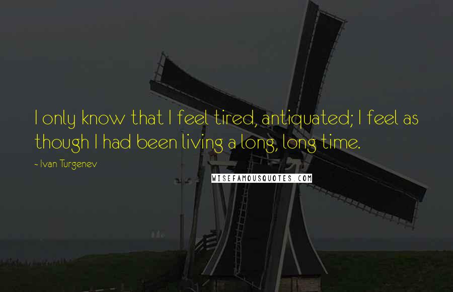 Ivan Turgenev Quotes: I only know that I feel tired, antiquated; I feel as though I had been living a long, long time.