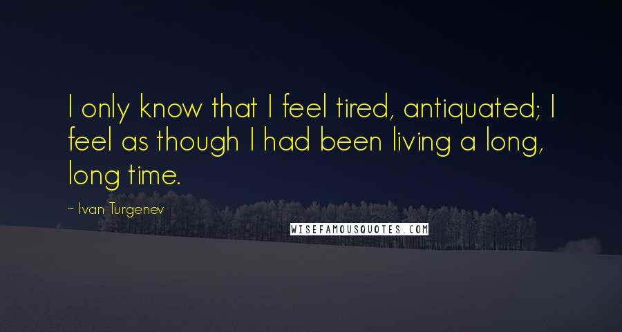 Ivan Turgenev Quotes: I only know that I feel tired, antiquated; I feel as though I had been living a long, long time.