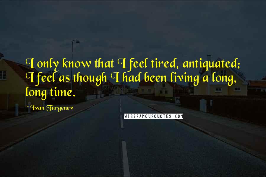 Ivan Turgenev Quotes: I only know that I feel tired, antiquated; I feel as though I had been living a long, long time.