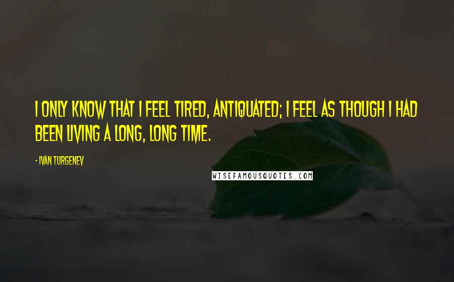 Ivan Turgenev Quotes: I only know that I feel tired, antiquated; I feel as though I had been living a long, long time.