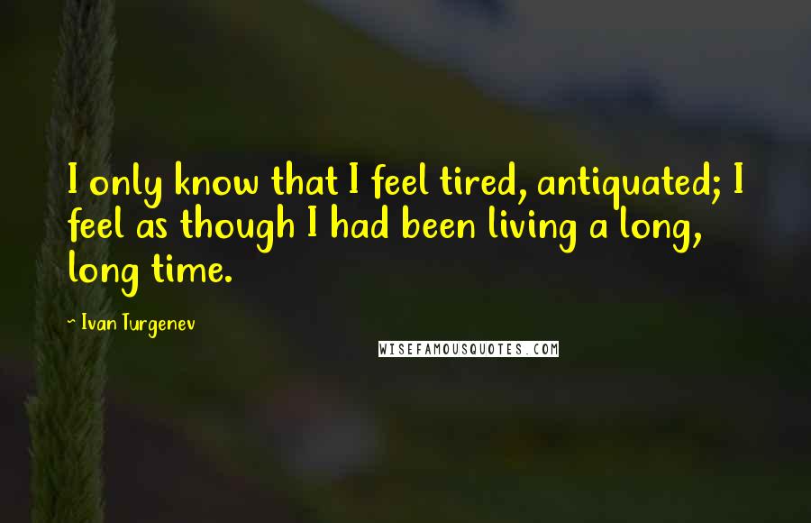 Ivan Turgenev Quotes: I only know that I feel tired, antiquated; I feel as though I had been living a long, long time.