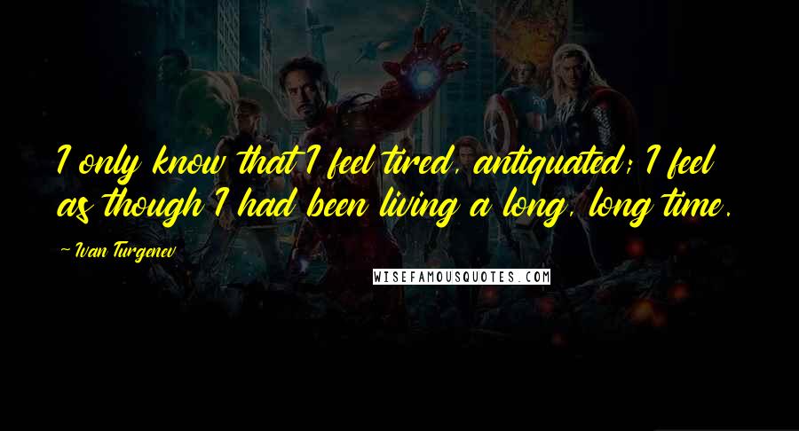 Ivan Turgenev Quotes: I only know that I feel tired, antiquated; I feel as though I had been living a long, long time.