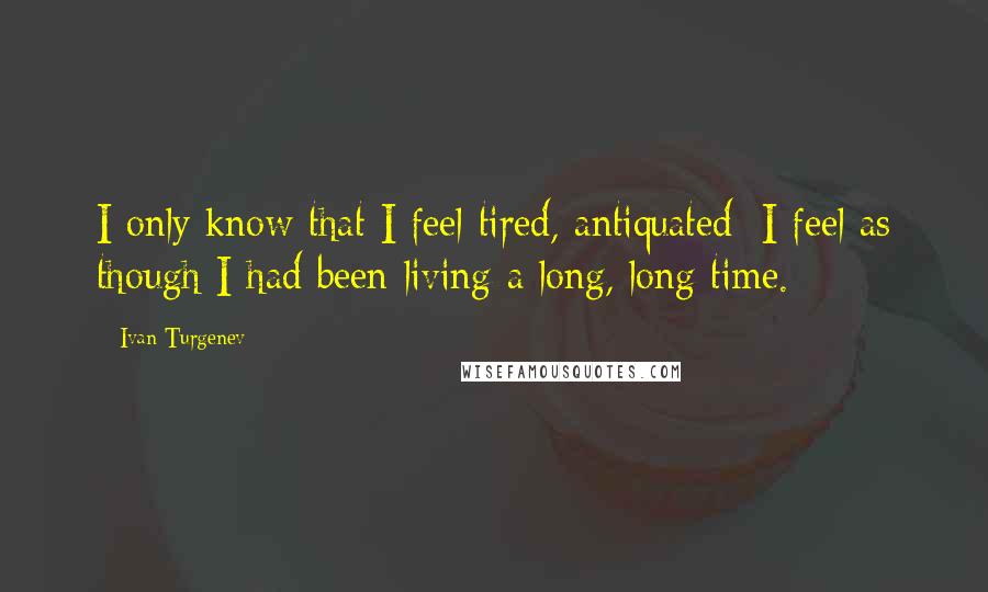 Ivan Turgenev Quotes: I only know that I feel tired, antiquated; I feel as though I had been living a long, long time.