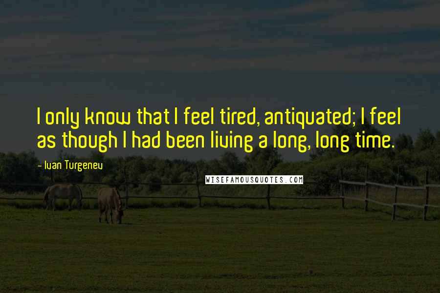 Ivan Turgenev Quotes: I only know that I feel tired, antiquated; I feel as though I had been living a long, long time.