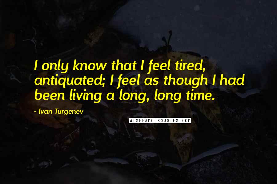 Ivan Turgenev Quotes: I only know that I feel tired, antiquated; I feel as though I had been living a long, long time.