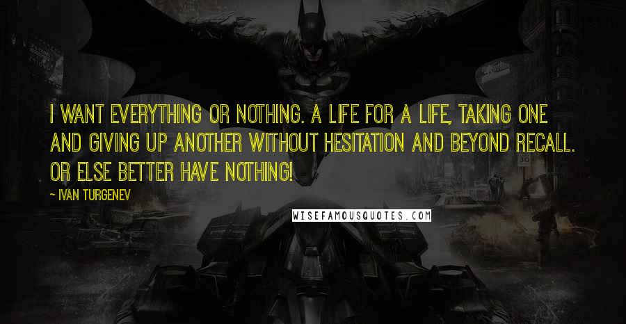 Ivan Turgenev Quotes: I want everything or nothing. A life for a life, taking one and giving up another without hesitation and beyond recall. Or else better have nothing!