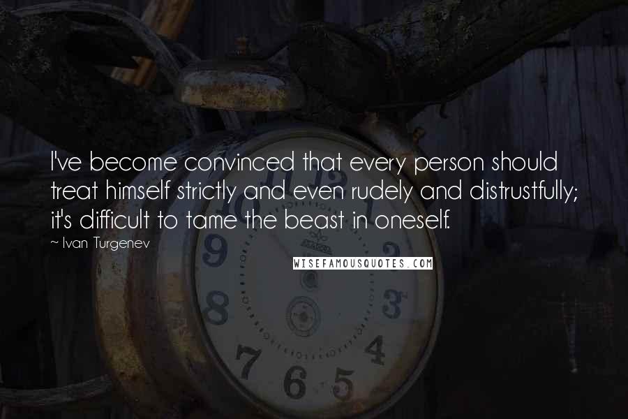 Ivan Turgenev Quotes: I've become convinced that every person should treat himself strictly and even rudely and distrustfully; it's difficult to tame the beast in oneself.