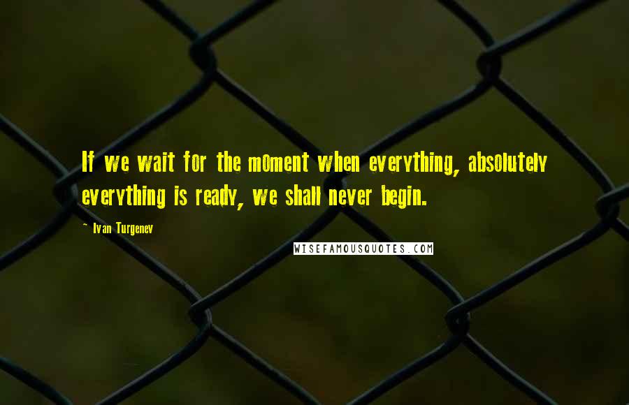 Ivan Turgenev Quotes: If we wait for the moment when everything, absolutely everything is ready, we shall never begin.
