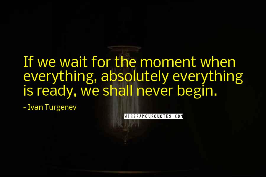 Ivan Turgenev Quotes: If we wait for the moment when everything, absolutely everything is ready, we shall never begin.